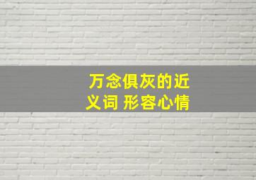 万念俱灰的近义词 形容心情